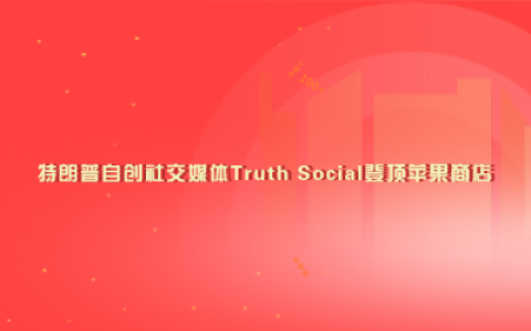 特朗普自创社交媒体Truth Social登顶苹果商店